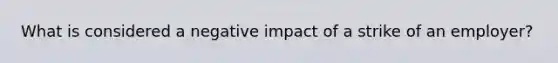 What is considered a negative impact of a strike of an employer?