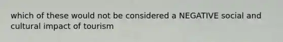 which of these would not be considered a NEGATIVE social and cultural impact of tourism
