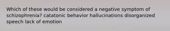 Which of these would be considered a negative symptom of schizophrenia? catatonic behavior hallucinations disorganized speech lack of emotion