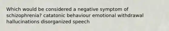 Which would be considered a negative symptom of schizophrenia? catatonic behaviour emotional withdrawal hallucinations disorganized speech