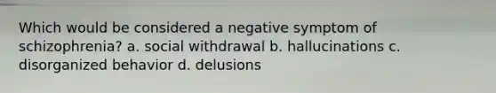 Which would be considered a negative symptom of schizophrenia? a. social withdrawal b. hallucinations c. disorganized behavior d. delusions