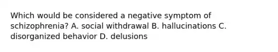 Which would be considered a negative symptom of schizophrenia? A. social withdrawal B. hallucinations C. disorganized behavior D. delusions