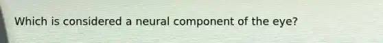 Which is considered a neural component of the eye?