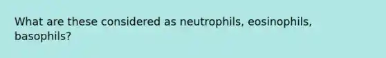 What are these considered as neutrophils, eosinophils, basophils?