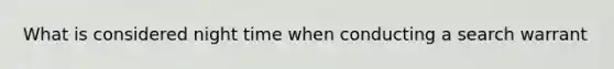 What is considered night time when conducting a search warrant