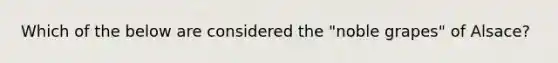 Which of the below are considered the "noble grapes" of Alsace?