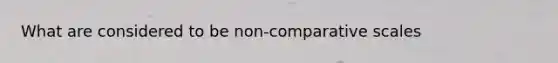 What are considered to be non-comparative scales