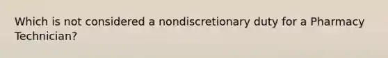 Which is not considered a nondiscretionary duty for a Pharmacy Technician?