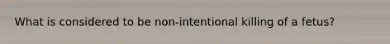 What is considered to be non-intentional killing of a fetus?