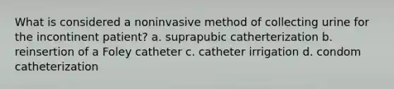 What is considered a noninvasive method of collecting urine for the incontinent patient? a. suprapubic catherterization b. reinsertion of a Foley catheter c. catheter irrigation d. condom catheterization