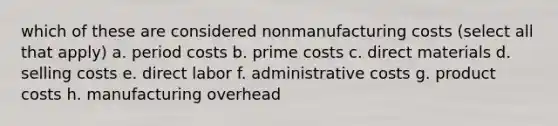 which of these are considered nonmanufacturing costs (select all that apply) a. period costs b. prime costs c. direct materials d. selling costs e. direct labor f. administrative costs g. product costs h. manufacturing overhead