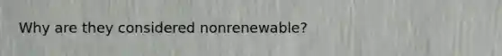 Why are they considered nonrenewable?