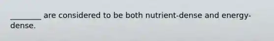 ________ are considered to be both nutrient-dense and energy-dense.