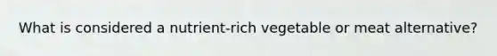 What is considered a nutrient-rich vegetable or meat alternative?