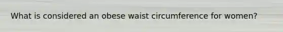 What is considered an obese waist circumference for women?