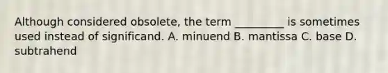 Although considered obsolete, the term _________ is sometimes used instead of significand. A. minuend B. mantissa C. base D. subtrahend