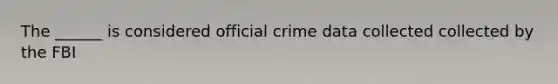 The ______ is considered official crime data collected collected by the FBI