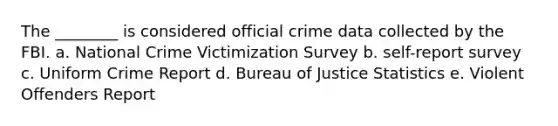 The ________ is considered official crime data collected by the FBI. a. National Crime Victimization Survey b. self-report survey c. Uniform Crime Report d. Bureau of Justice Statistics e. Violent Offenders Report