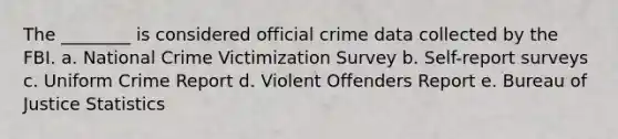 The ________ is considered official crime data collected by the FBI. a. ​National Crime Victimization Survey b. ​Self-report surveys c. ​Uniform Crime Report d. ​Violent Offenders Report e. ​Bureau of Justice Statistics