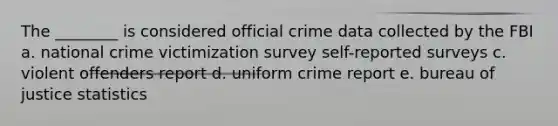 The ________ is considered official crime data collected by the FBI a. national crime victimization survey self-reported surveys c. violent offenders report d. uniform crime report e. bureau of justice statistics