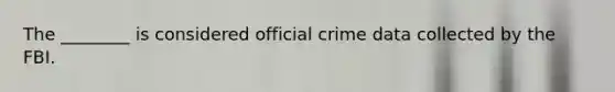 The ________ is considered official crime data collected by the FBI.