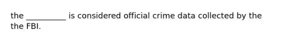 the __________ is considered official crime data collected by the the FBI.