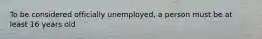 To be considered officially unemployed, a person must be at least 16 years old