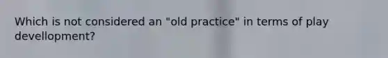 Which is not considered an "old practice" in terms of play devellopment?