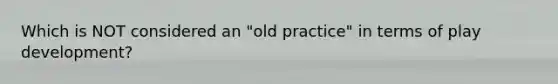 Which is NOT considered an "old practice" in terms of play development?