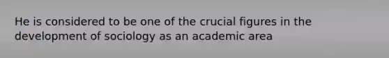 He is considered to be one of the crucial figures in the development of sociology as an academic area