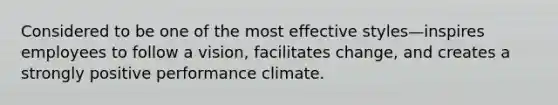 Considered to be one of the most effective styles—inspires employees to follow a vision, facilitates change, and creates a strongly positive performance climate.