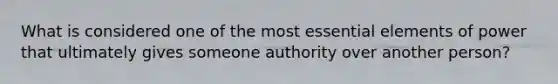 What is considered one of the most essential elements of power that ultimately gives someone authority over another person?