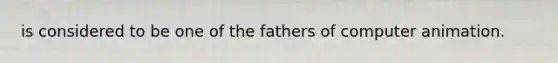 is considered to be one of the fathers of computer animation.