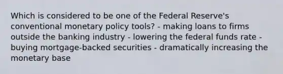 Which is considered to be one of the Federal Reserve's conventional monetary policy tools? - making loans to firms outside the banking industry - lowering the federal funds rate - buying mortgage-backed securities - dramatically increasing the monetary base