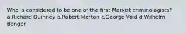 Who is considered to be one of the first Marxist criminologists? a.Richard Quinney b.Robert Merton c.George Vold d.Wilhelm Bonger