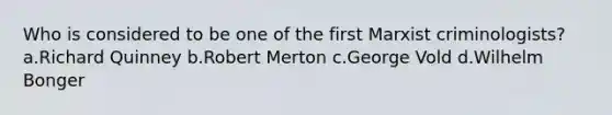 Who is considered to be one of the first Marxist criminologists? a.Richard Quinney b.Robert Merton c.George Vold d.Wilhelm Bonger