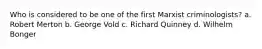 Who is considered to be one of the first Marxist criminologists? a. Robert Merton b. George Vold c. Richard Quinney d. Wilhelm Bonger