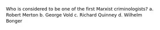 Who is considered to be one of the first Marxist criminologists? a. Robert Merton b. George Vold c. Richard Quinney d. Wilhelm Bonger