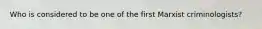 Who is considered to be one of the first Marxist criminologists?