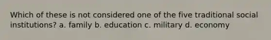 Which of these is not considered one of the five traditional social institutions? a. family b. education c. military d. economy