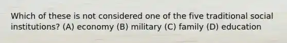 ​Which of these is not considered one of the five traditional social institutions? (A) economy (B) military (C) family (D) education