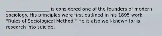 ___________________ is considered one of the founders of modern sociology. His principles were first outlined in his 1895 work "Rules of Sociological Method." He is also well-known for is research into suicide.