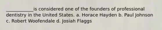 ____________is considered one of the founders of professional dentistry in the United States. a. Horace Hayden b. Paul Johnson c. Robert Woofendale d. Josiah Flaggs