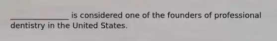 _______________ is considered one of the founders of professional dentistry in the United States.