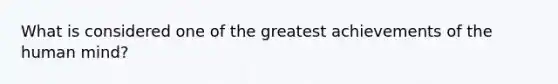 What is considered one of the greatest achievements of the human mind?