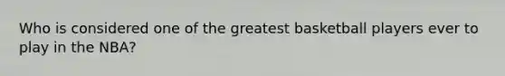Who is considered one of the greatest basketball players ever to play in the NBA?