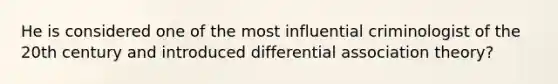 He is considered one of the most influential criminologist of the 20th century and introduced differential association theory?