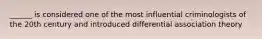 ______ is considered one of the most influential criminologists of the 20th century and introduced differential association theory