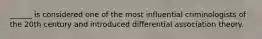 ______ is considered one of the most influential criminologists of the 20th century and introduced differential association theory.