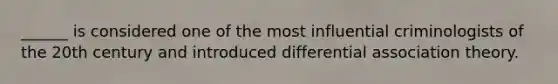 ______ is considered one of the most influential criminologists of the 20th century and introduced differential association theory.